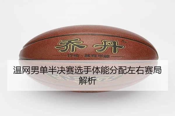 温网男单半决赛选手体能分配左右赛局解析